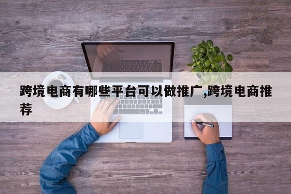 跨境电商有哪些平台可以做推广,跨境电商推荐