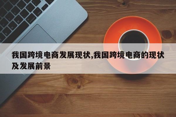 我国跨境电商发展现状,我国跨境电商的现状及发展前景