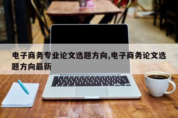 电子商务专业论文选题方向,电子商务论文选题方向最新