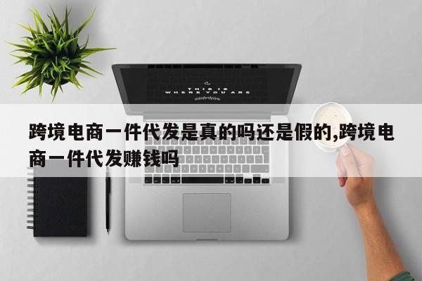 跨境电商一件代发是真的吗还是假的,跨境电商一件代发赚钱吗