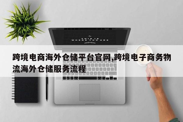 跨境电商海外仓储平台官网,跨境电子商务物流海外仓储服务流程