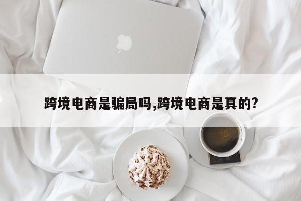 跨境电商是骗局吗,跨境电商是真的?