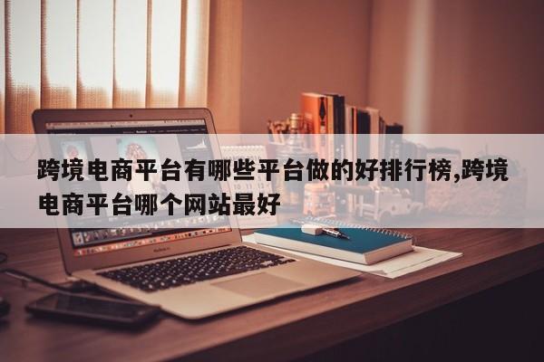 跨境电商平台有哪些平台做的好排行榜,跨境电商平台哪个网站最好