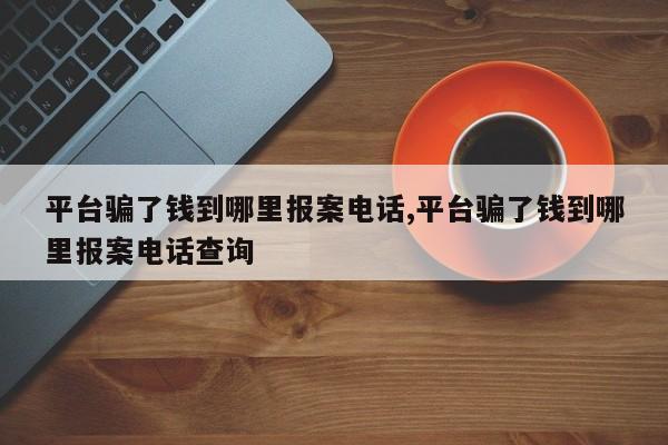 平台骗了钱到哪里报案电话,平台骗了钱到哪里报案电话查询