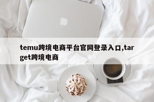 temu跨境电商平台官网登录入口,target跨境电商