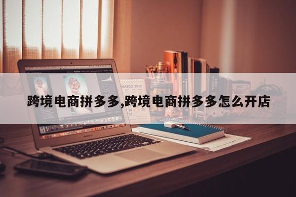 跨境电商拼多多,跨境电商拼多多怎么开店
