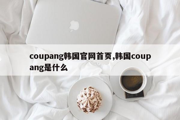 coupang韩国官网首页,韩国coupang是什么