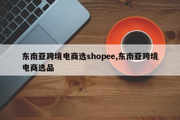 东南亚跨境电商选shopee,东南亚跨境电商选品
