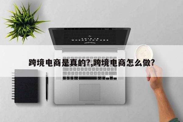 跨境电商是真的?,跨境电商怎么做?