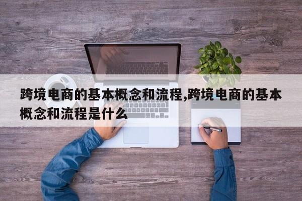 跨境电商的基本概念和流程,跨境电商的基本概念和流程是什么