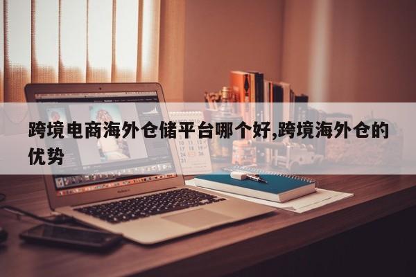 跨境电商海外仓储平台哪个好,跨境海外仓的优势
