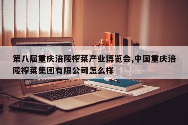 第八届重庆涪陵榨菜产业博览会,中国重庆涪陵榨菜集团有限公司怎么样