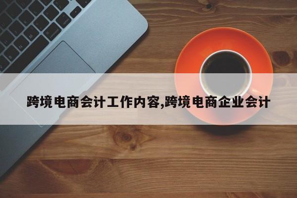 跨境电商会计工作内容,跨境电商企业会计