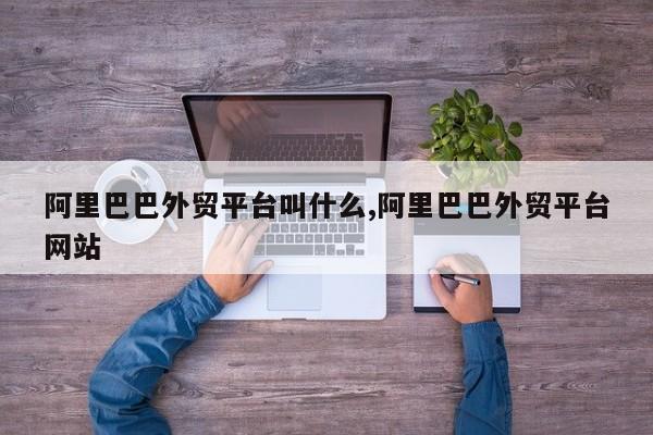 阿里巴巴外贸平台叫什么,阿里巴巴外贸平台网站
