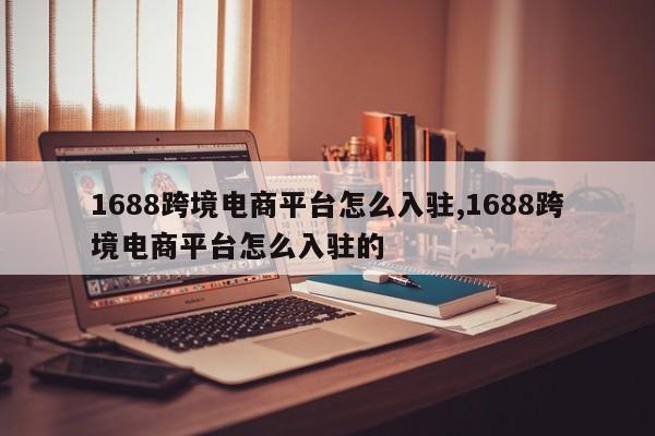 1688跨境电商平台怎么入驻,1688跨境电商平台怎么入驻的