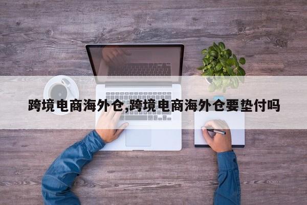 跨境电商海外仓,跨境电商海外仓要垫付吗