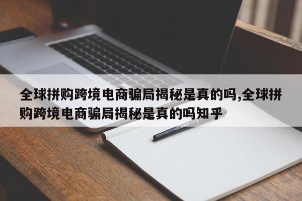全球拼购跨境电商骗局揭秘是真的吗,全球拼购跨境电商骗局揭秘是真的吗知乎