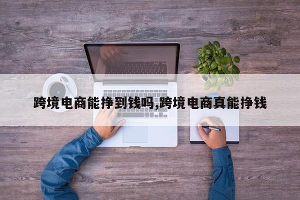 跨境电商能挣到钱吗,跨境电商真能挣钱