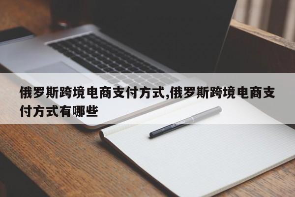 俄罗斯跨境电商支付方式,俄罗斯跨境电商支付方式有哪些