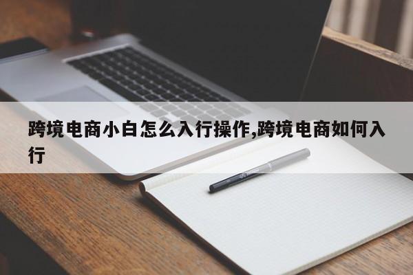 跨境电商小白怎么入行操作,跨境电商如何入行