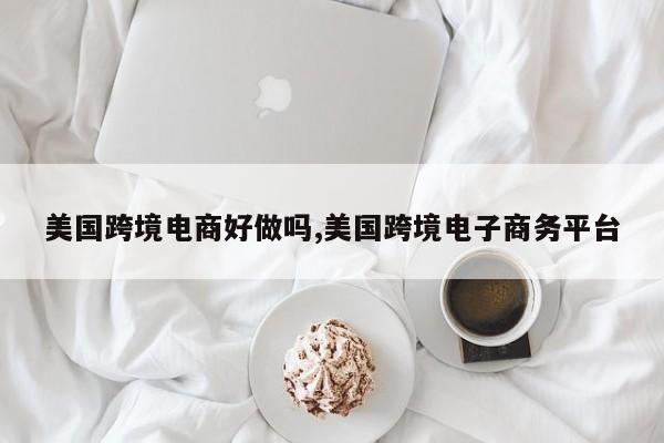 美国跨境电商好做吗,美国跨境电子商务平台