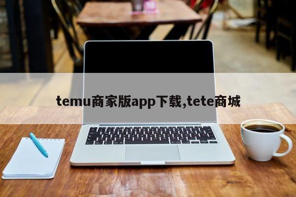 temu商家版app下载,tete商城