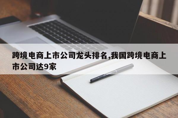 跨境电商上市公司龙头排名,我国跨境电商上市公司达9家