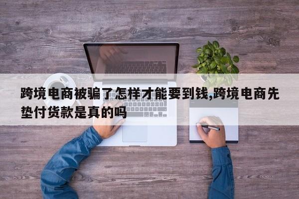 跨境电商被骗了怎样才能要到钱,跨境电商先垫付货款是真的吗