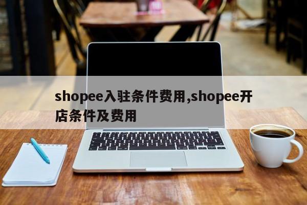 shopee入驻条件费用,shopee开店条件及费用