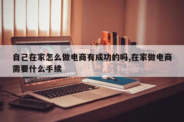 自己在家怎么做电商有成功的吗,在家做电商需要什么手续