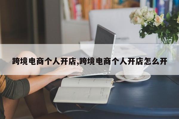跨境电商个人开店,跨境电商个人开店怎么开