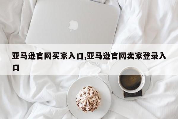 亚马逊官网买家入口,亚马逊官网卖家登录入口