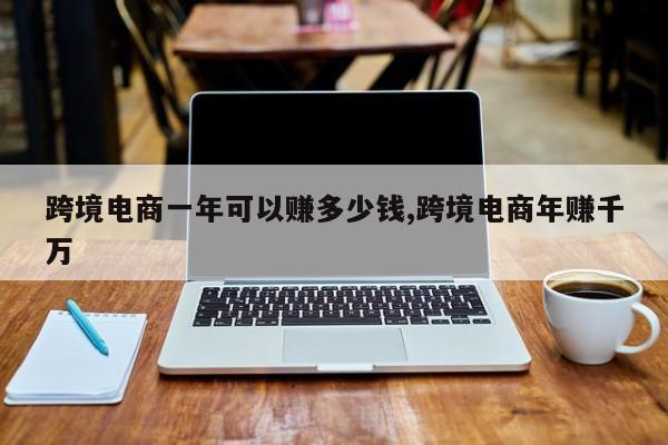 跨境电商一年可以赚多少钱,跨境电商年赚千万