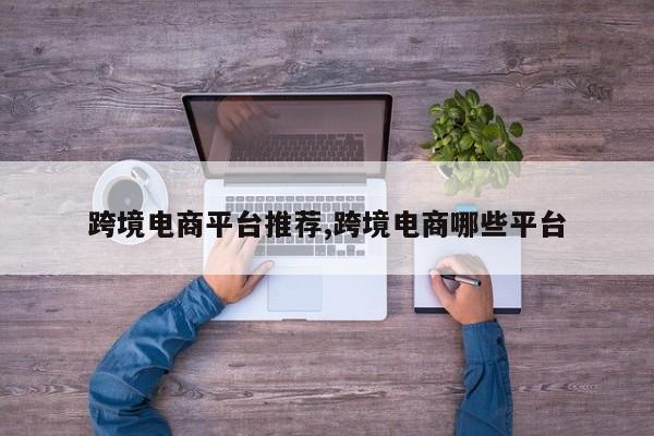 跨境电商平台推荐,跨境电商哪些平台