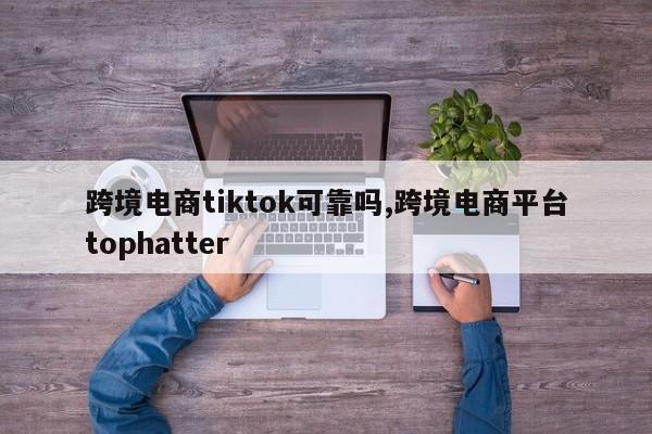 跨境电商tiktok可靠吗,跨境电商平台tophatter