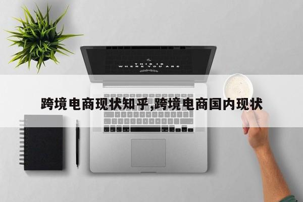 跨境电商现状知乎,跨境电商国内现状