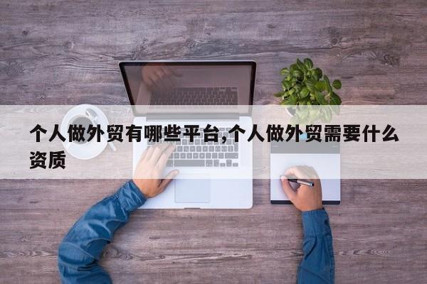 个人做外贸有哪些平台,个人做外贸需要什么资质
